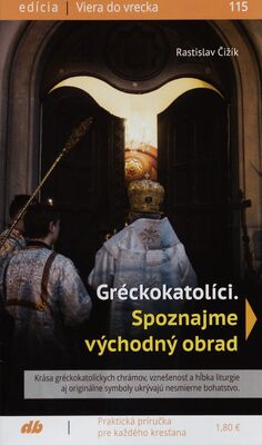 Gréckokatolíci : spoznajme východný obrad : krása gréckokatolíckych chrámov, vznešenosť a hĺbka liturgie aj originálne symboly ukrývajú nesmierne bohatstvo /