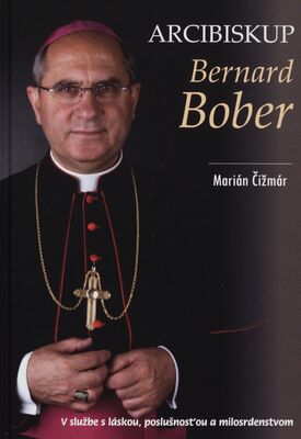 Arcibiskup Bernard Bober : v službe s láskou, poslušnosťou a milosrdenstvom /
