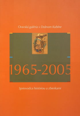 Oravská galéria v Dolnom Kubíne 1965-2005 : sprievodca históriou a zbierkami /