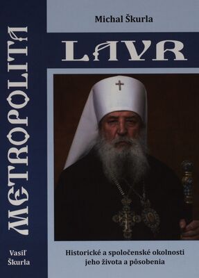 Metropolita Lavr (Vasiľ Škurla) : historické a spoločenské okolnosti jeho života a pôsobenia 1.1.1928-16.3.2008 /