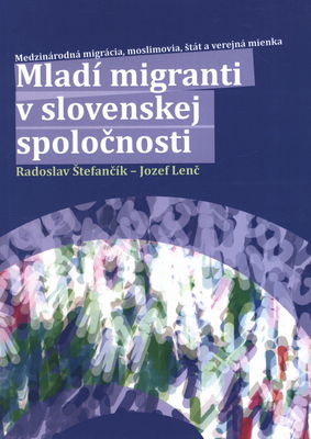 Mladí migranti v slovenskej spoločnosti : medzinárodná migrácia, moslimovia, štát a verejná mienka /