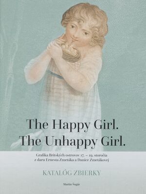 The happy girl. The unhappy girl : grafika Britských ostrovov 17.-19. storočia z daru Ernesta Zmetáka a Danice Zmetákovej : katalóg zbierky /