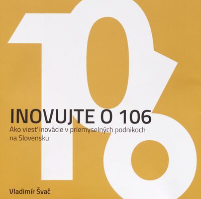 Inovujte o 106 : ako viesť inovácie v priemyselných podnikoch na Slovensku /