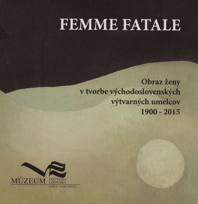 Femme fatale : obraz ženy v tvorbe východoslovenských výtvarných umelcov 1900-2015 /