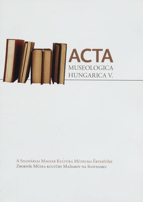 Acta Museologica Hungarica V. : a Szlovákiai Magyar Kultúra Múzeuma értesítője 2013-2014 /