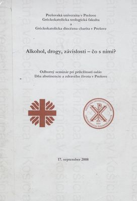 Alkohol drogy, závislosti - čo s nimi? : odborný serminár pri príležitosti osláv Dňa abstinencie a zdravého života v Prešove, 17. september 2008 /