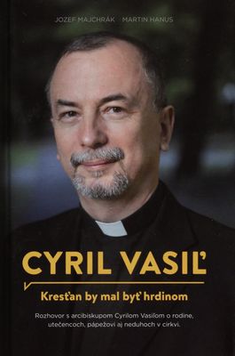 Cyril Vasiľ : kresťan by mal byť hrdinom : rozhovor s arcibiskupom Cyrilom Vasiľom o rodine, utečencoch, pápežovi aj neduhoch v cirkvi /