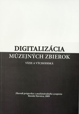 Digitalizácia múzejných zbierok : vízie a východiská : zborník príspevkov z medzinárodného sympózia, Banská Bystrica, 2009 /