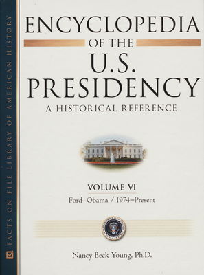 Encyclopedia of the U.S. presidency : a historical reference. Volume VI, Ford-Obama, 1974-Present /