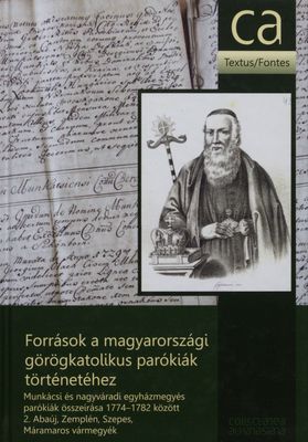Források a magyarországi görögkatolikus parókiák történetéhez : munkácsi és nagyváradi egyházmegyés parókiák összeírása 1774-1782 között. 2, Szepes, Abaúj, Zemplén és Máramaros vármegyék /