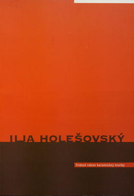 Ilja Holešovský : tridsať rokov keramickej tvorby : [výstava : Záhorská galéria v Senici 21.5.-12.7.2009 /