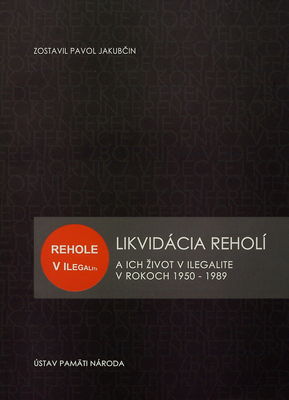 Likvidácia reholí a ich život v ilegalite v rokoch 1950-1989 : zborník z vedeckej konferencie, Bratislava 5.-6. mája 2010 /