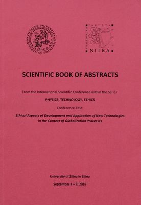 Scientific book of abstracts from the International Scientific Conference within the series: Physics, Technology, Ethics : conference title: Ethical Aspects of Development and Application of New Technologies in the Context of Globalization Processes : University of Žilina in Žilina, September 8-9, 2016 /