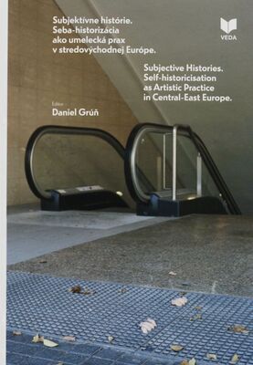 Subjektívne histórie. Seba-historizácia ako umelecká prax v stredovýchodnej Európe = Subjective histories. Self-historicisation as artistic practice in Central-East Europe /