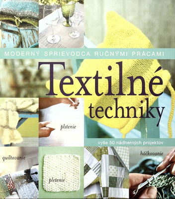 Textilné techniky : moderný sprievodca ručnými prácami : vyše 50 nádherných projektov : plstenie, quiltovanie, pletenie, háčkovanie] /