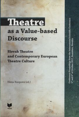 Theatre as a Value-based Discourse : Slovak Theatre and Contemporary European Theatre Culture : conference proceedings from the International scientific conference 5th and 6th of October 2017, Bratislava, Slovakia /