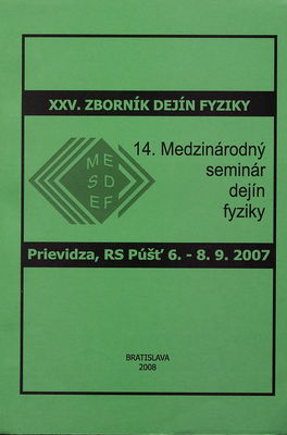 XXV. zborník dejín fyziky : MESDEF 2007 : 14. Medzinárodný seminár dejín fyziky, Prievidza, Rekreačné stredisko Púšť, 6.-8.9.2007 /