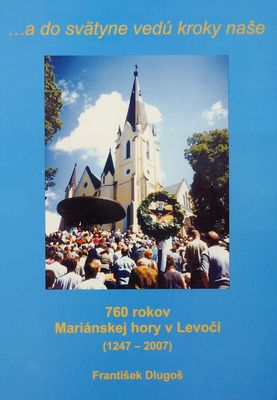 -a do svätyne vedú kroky naše : 760 rokov Mariánskej hory v Levoči (1247-2007) /