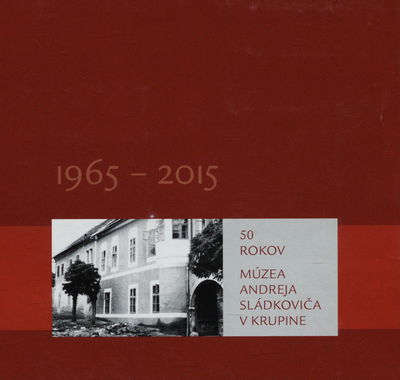 50 rokov Múzea Andreja Sládkoviča v Krupine : 1965-2015 /