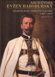 Arcivévoda Evžen Habsburský (1863-1954) : velmistr Řádu německých rytířů /