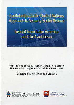 Contributing to the united nations approach to security sector reform : insight from Latin America and the Carribbean : proceedings of the international workshop held in Buenos Aires, Argentina, 28-29 September 2009 : co-hosted by Argentina and Slovakia.
