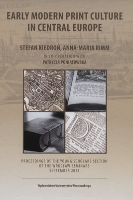 Early modern print culture in Central Europe : proceedings of the young scholars section of the Wrocław seminars : September 2013 /