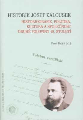 Historik Josef Kalousek : historiografie, politika, kultura a společnost druhé poloviny 19. století /
