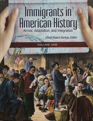 Immigrants in American history : arrival, adaptation, and integration. Volume 1 /