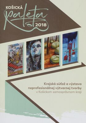 Košická paleta 2018 : krajská súťaž a výstava neprofesionálnej výtvarnej tvorby v Košickom samosprávnom kraji /