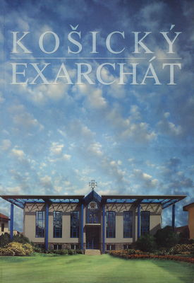 Košický exarchát : publikácia vydaná pri príležitosti posvätenia biskupskej rezidencie, Košice, 4. september 2005 /
