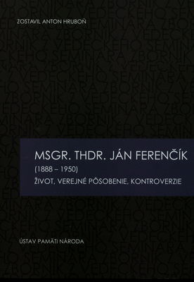 Msgr. ThDr. Ján Ferenčík (1888-1950) : život, verejné pôsobenie, kontroverzie : zborník z vedeckého seminára, Ružomberok 6. decembra 2011 /