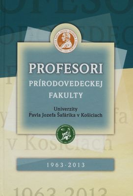 Profesori Prírodovedeckej fakulty Univerzity Pavla Jozefa Šafárika v Košiciach 1963-2013 /