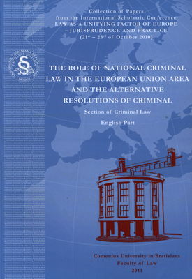 The role of national criminal law in the European Union area and the alternative resolutions of criminal : section of criminal Law, English part : collection of papers from the international scholastic conference Law as a unifying factor of Europe - jurisprudence and practice, organised by the Comenius University in Bratislava, Faculty of Law on 21st -23rd of October 2010 /