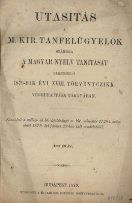 Utasitás a M. Kir. tanfelügyelők számára a magyar nyelv tanitását elrendelő 1879-dik évi XVIII. törvényczikk végrehajtása tárgyában.