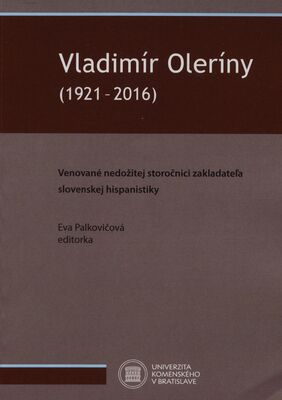 Vladimír Oleríny (1921-2016) : venované nedožitej storočnici zakladateľa hispanistiky /