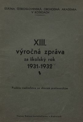 XIII. výročná zpráva za školský rok 1931-32 : Štátna československá obchodná akademia v Košiciach.