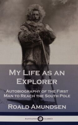 My life as an explorer : autobiography of the first man to reach the south pole /