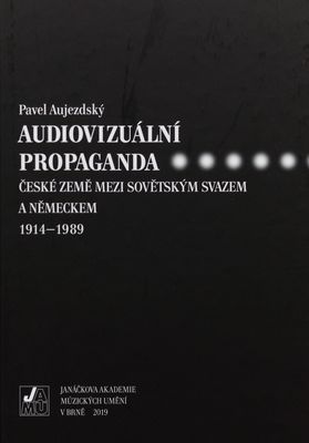Audiovizuální propaganda : české země mezi Sovětským svazem a Německem 1914-1989 /