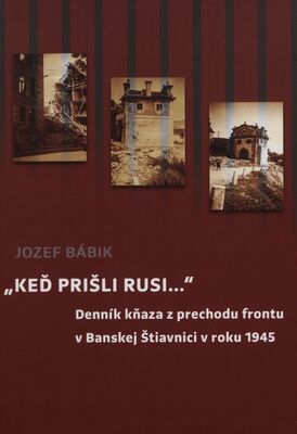 "Keď prišli Rusi..." : denník kňaza z prechodu frontu v Banskej Štiavnici v roku 1945 /