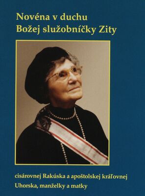 Novéna v duchu Božej služobníčky Zity : císarovnej Rakúska a apoštolskej kráľovnej Uhorska, manželky a matky /