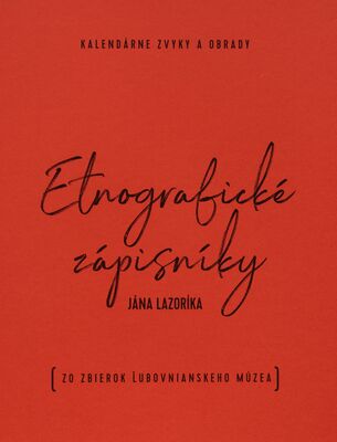 Etnografické zápisníky Jána Lazoríka : kalendárne zvyky a obrady (zo zbierok Ľubovnianskeho múzea) /