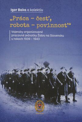 „Práca – česť, robota – povinnosť“ : vojensky organizované pracovné jednotky Židov na Slovensku v rokoch 1939–1943 /