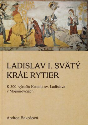 Ladislav I. svätý - kráľ rytier : k 300. výročiu Kostola sv. Ladislava v Mojmírovciach /