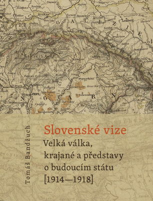 Slovenské vize : velká válka, krajané a představy o budoucím státu (1914-1918) /