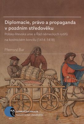 Diplomacie, právo a propaganda v pozdním středověku : Polsko-litevská unie a Řád německých rytířů na kostnickém koncilu (1414-1418) /