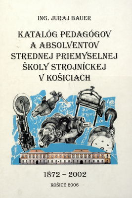 Katalóg pedagógov a absolventov Strednej priemyselnej školy strojníckej v Košiciach 1872-2002 /