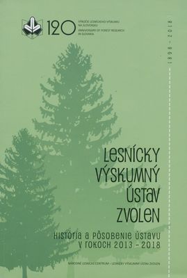Lesnícky výskumný ústav Zvolen : história a pôsobenie ústavu v rokoch 2013-2018 : 120. výročie organizovaného lesníckeho výskumu na Slovensku /