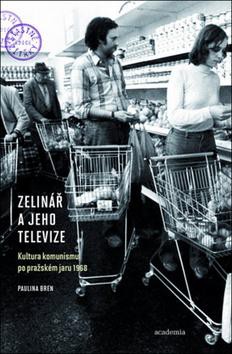 Zelinář a jeho televize : kultura komunismu po pražském jaru 1968 /