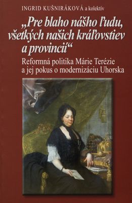 "Pre blaho nášho ľudu, všetkých našich kráľovstiev a provincií" : reformná politka Márie Terézie a jej pokus o modernizáciu Uhorska /