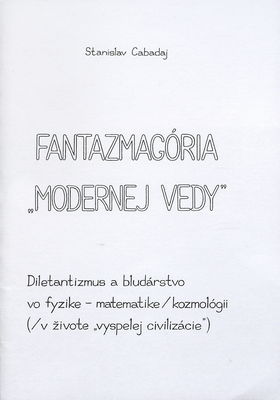 Fantazmagória "modernej vedy" : diletantizmus a bludárstvo vo fyzike - matematike, kozmológii (v živote "vyspelej civilizácie") /